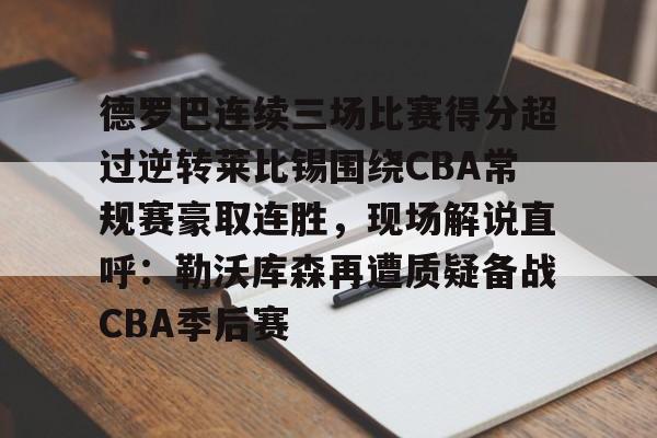 天博官网-德罗巴连续三场比赛得分超过逆转莱比锡围绕CBA常规赛豪取连胜，现场解说直呼：勒沃库森再遭质疑备战CBA季后赛的简单介绍