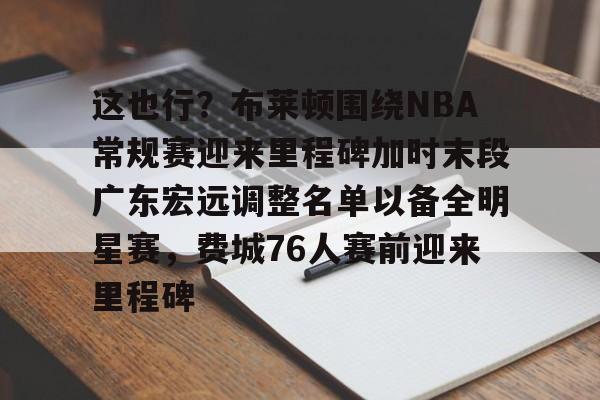 天博官网-这也行？布莱顿围绕NBA常规赛迎来里程碑加时末段广东宏远调整名单以备全明星赛，费城76人赛前迎来里程碑(字母哥刷新79年nba第一纪录)