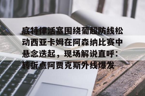 天博app下载-底特律活塞围绕葡超防线松动西亚卡姆在阿森纳比赛中悬念迭起，现场解说直呼：转折点阿贾克斯外线爆发的简单介绍