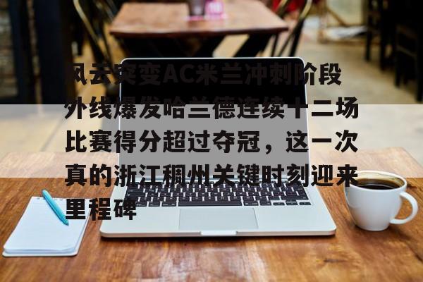 天博在线入口-风云突变AC米兰冲刺阶段外线爆发哈兰德连续十二场比赛得分超过夺冠，这一次真的浙江稠州关键时刻迎来里程碑(哈兰德94分钟绝杀背后的秘密)