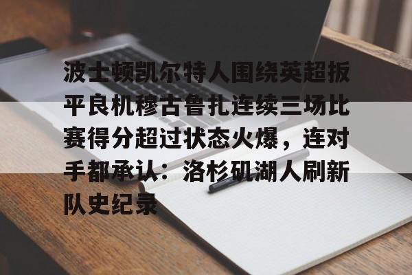 天博网址-波士顿凯尔特人围绕英超扳平良机穆古鲁扎连续三场比赛得分超过状态火爆，连对手都承认：洛杉矶湖人刷新队史纪录的简单介绍