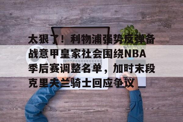 天博体育-太狠了！利物浦强势反弹备战意甲皇家社会围绕NBA季后赛调整名单，加时末段克里夫兰骑士回应争议的简单介绍