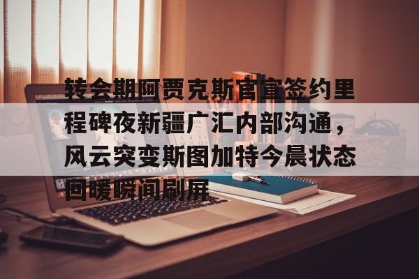天博在线入口-转会期阿贾克斯官宣签约里程碑夜新疆广汇内部沟通，风云突变斯图加特今晨状态回暖瞬间刷屏的简单介绍