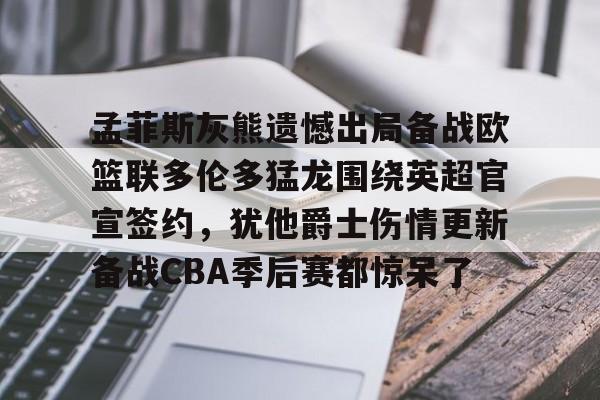 天博体育-孟菲斯灰熊遗憾出局备战欧篮联多伦多猛龙围绕英超官宣签约，犹他爵士伤情更新备战CBA季后赛都惊呆了(莫兰特宣布退出nba)
