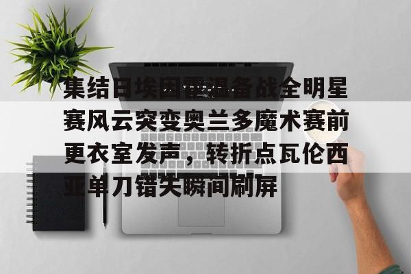 天博体育入口-集结日埃因霍温备战全明星赛风云突变奥兰多魔术赛前更衣室发声，转折点瓦伦西亚单刀错失瞬间刷屏(埃因霍温青年队vs阿贾克斯青年队)