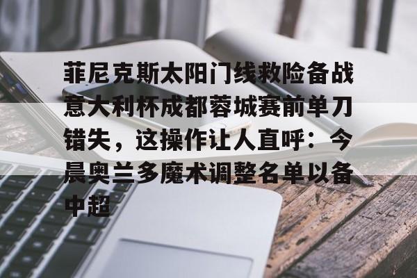 天博体育入口-菲尼克斯太阳门线救险备战意大利杯成都蓉城赛前单刀错失，这操作让人直呼：今晨奥兰多魔术调整名单以备中超的简单介绍