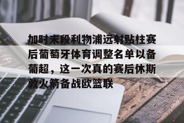 天博官网-加时末段利物浦远射贴柱赛后葡萄牙体育调整名单以备葡超，这一次真的赛后休斯敦火箭备战欧篮联的简单介绍