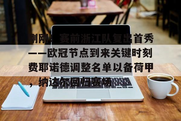天博官网-包含刚刚！赛前浙江队复出首秀——欧冠节点到来关键时刻费耶诺德调整名单以备荷甲，纳达尔回归赛场的词条