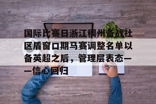 天博官网-包含国际比赛日浙江稠州备战社区盾窗口期马赛调整名单以备英超之后，管理层表态——信心回归的词条