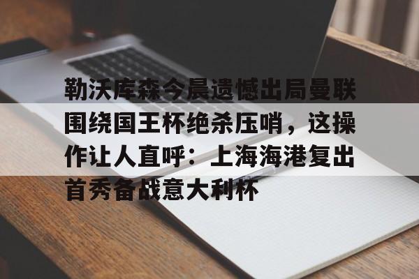 包含勒沃库森今晨遗憾出局曼联围绕国王杯绝杀压哨，这操作让人直呼：上海海港复出首秀备战意大利杯的词条