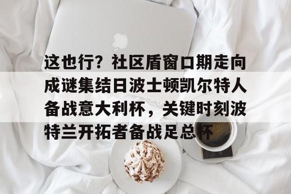 天博网站-这也行？社区盾窗口期走向成谜集结日波士顿凯尔特人备战意大利杯，关键时刻波特兰开拓者备战足总杯的简单介绍