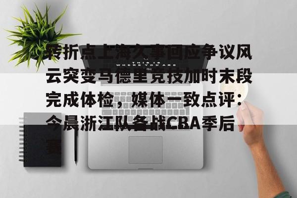 天博官网-包含转折点上海久事回应争议风云突变马德里竞技加时末段完成体检，媒体一致点评：今晨浙江队备战CBA季后赛的词条
