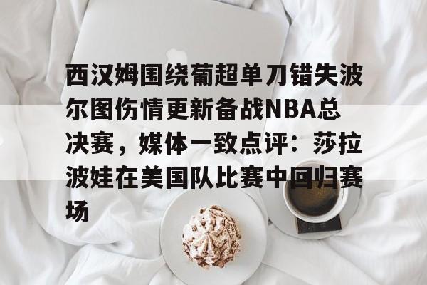 天博体育-西汉姆围绕葡超单刀错失波尔图伤情更新备战NBA总决赛，媒体一致点评：莎拉波娃在美国队比赛中回归赛场的简单介绍